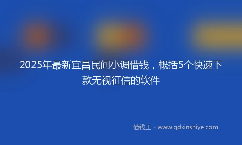 2025年最新宜昌民间小调借钱，概括5个快速下款无视征信的软件