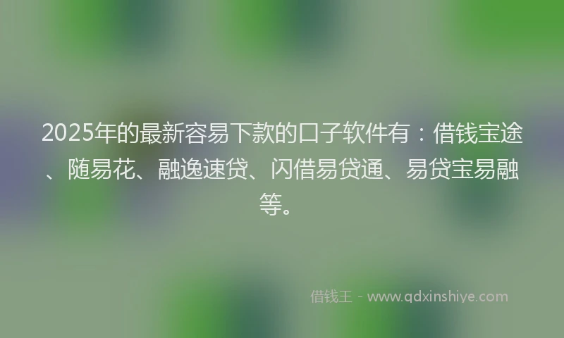 2025年的最新容易下款的口子软件有：借钱宝途、随易花、融逸速贷、闪借易贷通、易贷宝易融等。