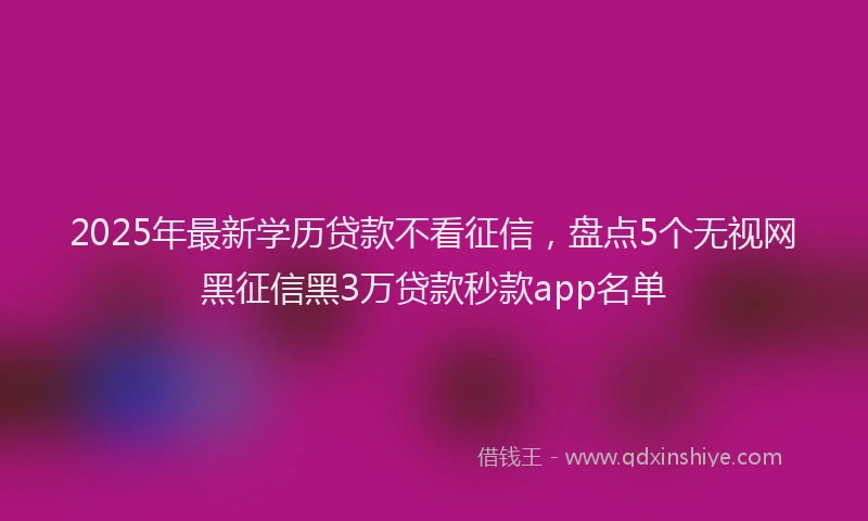 2025年最新学历贷款不看征信，盘点5个无视网黑征信黑3万贷款秒款app名单