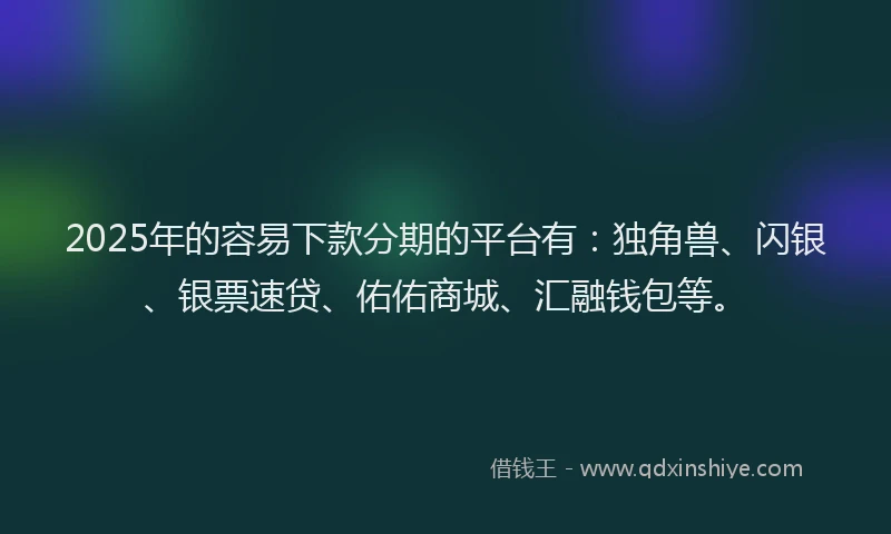 2025年的容易下款分期的平台有：独角兽、闪银、银票速贷、佑佑商城、汇融钱包等。