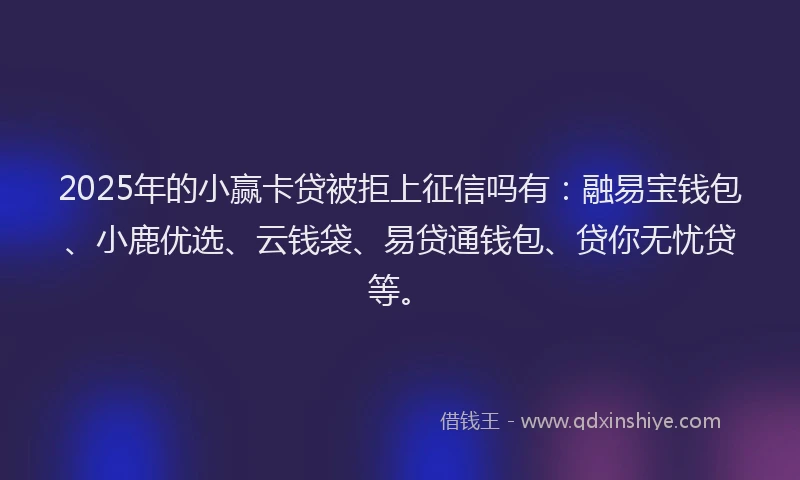 2025年的小赢卡贷被拒上征信吗有：融易宝钱包、小鹿优选、云钱袋、易贷通钱包、贷你无忧贷等。