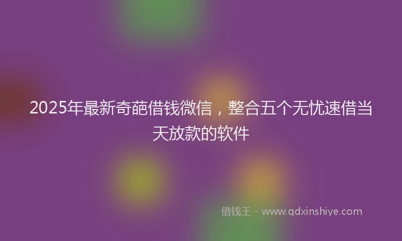 2025年最新奇葩借钱微信，整合五个无忧速借当天放款的软件