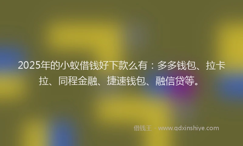 2025年的小蚁借钱好下款么有：多多钱包、拉卡拉、同程金融、捷速钱包、融信贷等。