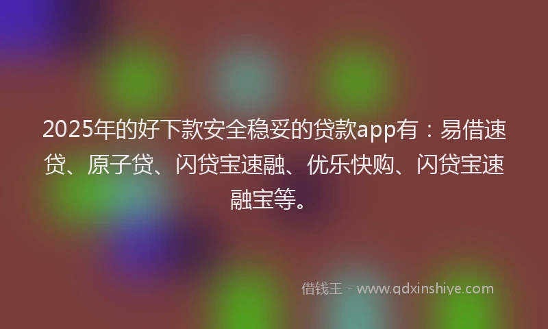 2025年的好下款安全稳妥的贷款app有：易借速贷、原子贷、闪贷宝速融、优乐快购、闪贷宝速融宝等。