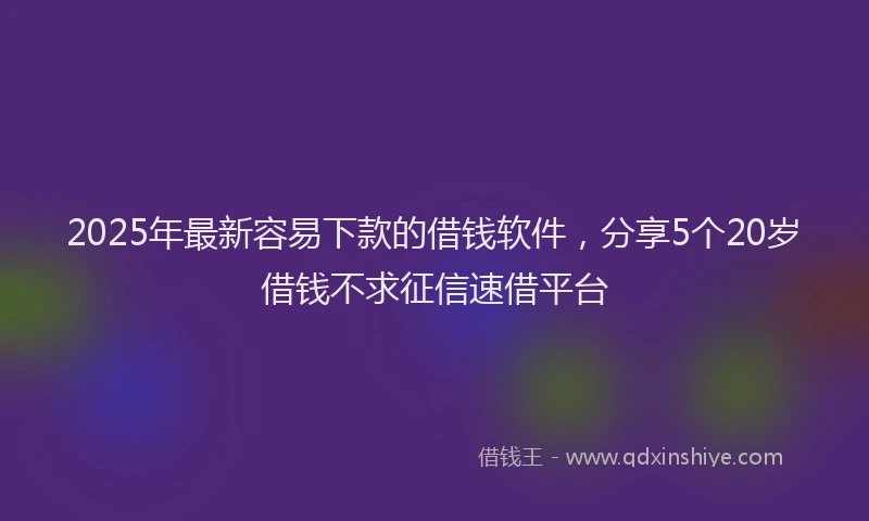 2025年最新容易下款的借钱软件，分享5个20岁借钱不求征信速借平台