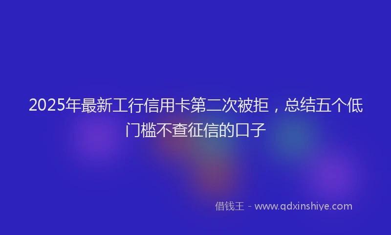 2025年最新工行信用卡第二次被拒，总结五个低门槛不查征信的口子