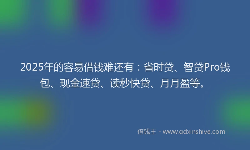2025年的容易借钱难还有:省时贷、智贷Pro钱包、现金速贷、读秒快贷、月月盈等。