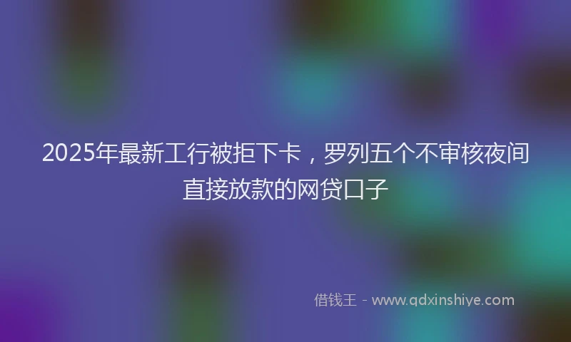 2025年最新工行被拒下卡，罗列五个不审核夜间直接放款的网贷口子