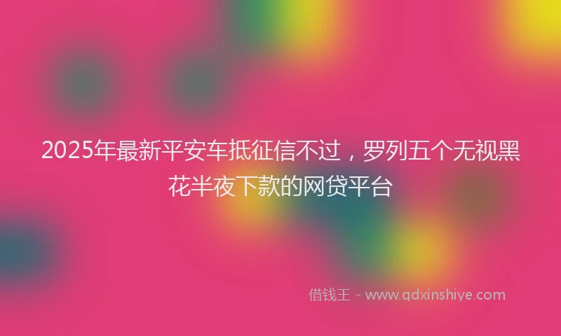 2025年最新平安车抵征信不过，罗列五个无视黑花半夜下款的网贷平台