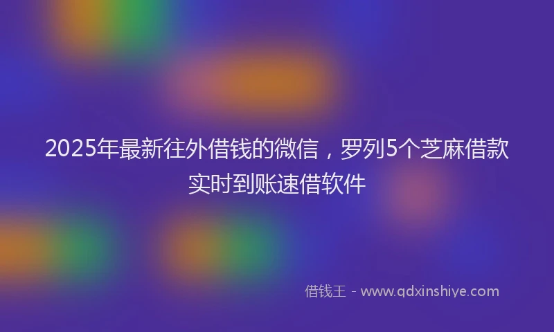 2025年最新往外借钱的微信，罗列5个芝麻借款实时到账速借软件