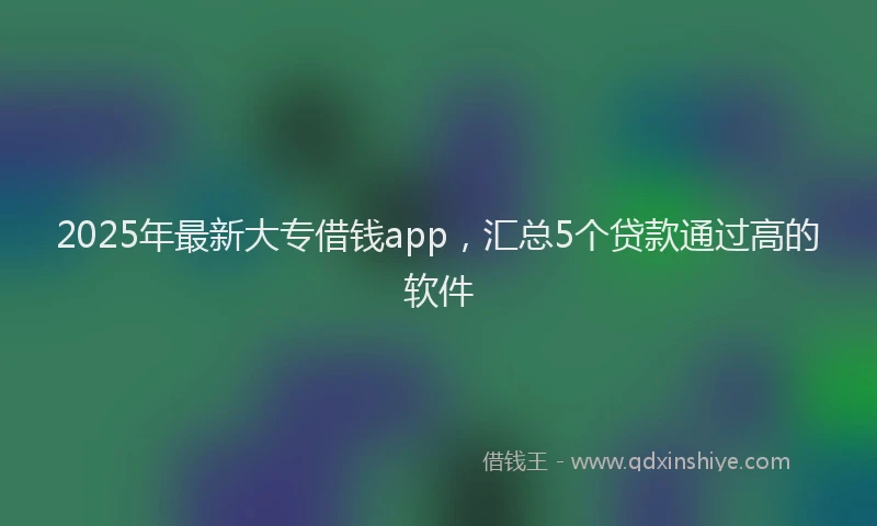 2025年最新大专借钱app，汇总5个贷款通过高的软件