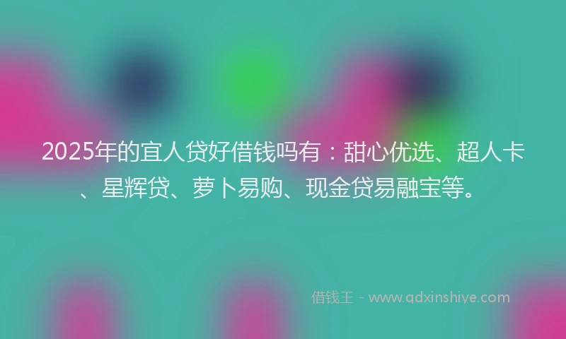 2025年的宜人贷好借钱吗有：甜心优选、超人卡、星辉贷、萝卜易购、现金贷易融宝等。