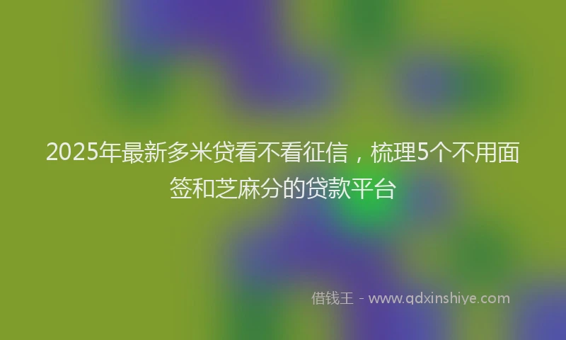2025年最新多米贷看不看征信，梳理5个不用面签和芝麻分的贷款平台