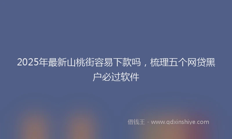 2025年最新山桃街容易下款吗，梳理五个网贷黑户必过软件