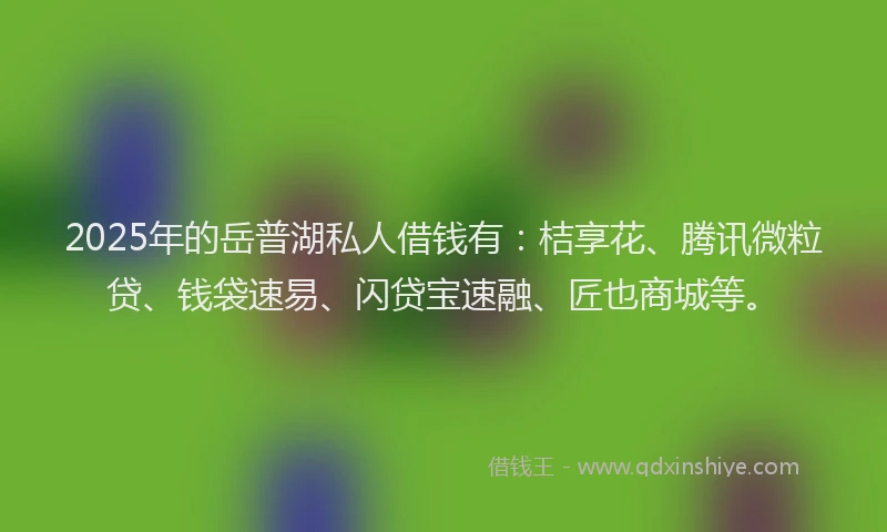2025年的岳普湖私人借钱有：桔享花、腾讯微粒贷、钱袋速易、闪贷宝速融、匠也商城等。