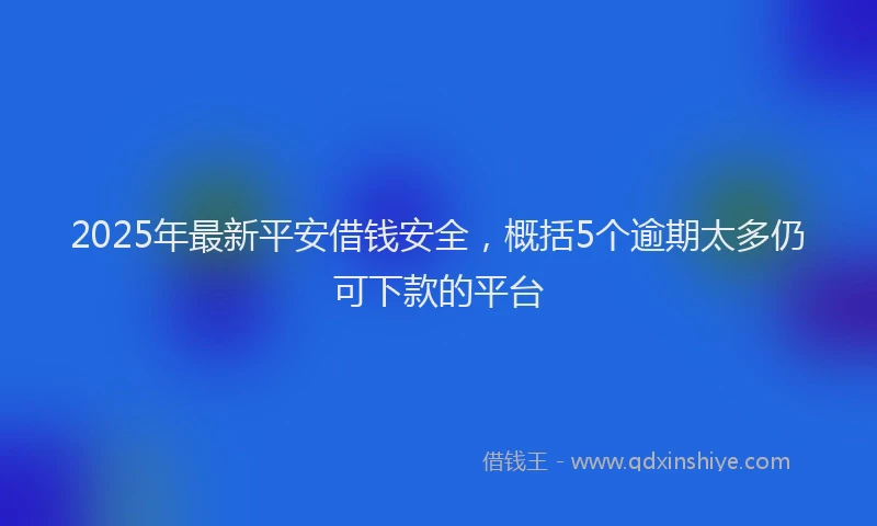 2025年最新平安借钱安全，概括5个逾期太多仍可下款的平台