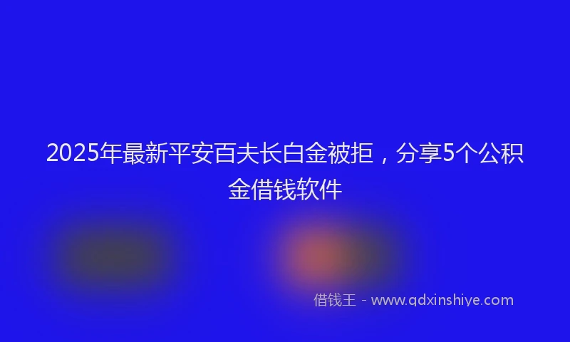 2025年最新平安百夫长白金被拒，分享5个公积金借钱软件