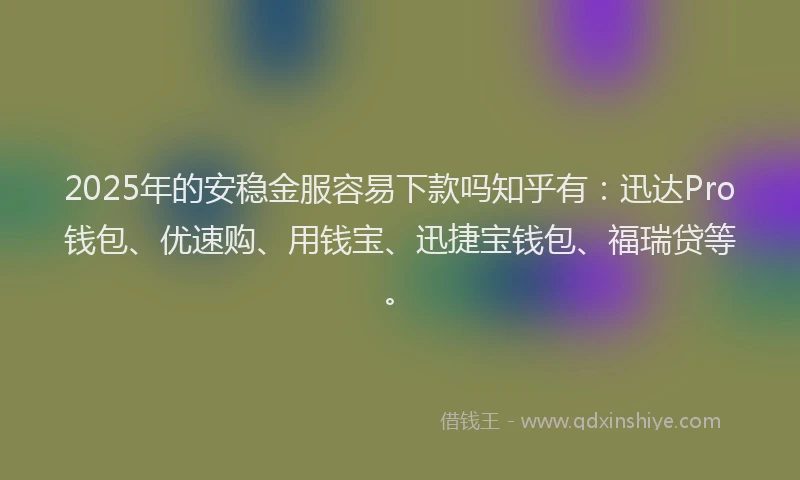 2025年的安稳金服容易下款吗知乎有：迅达Pro钱包、优速购、用钱宝、迅捷宝钱包、福瑞贷等。
