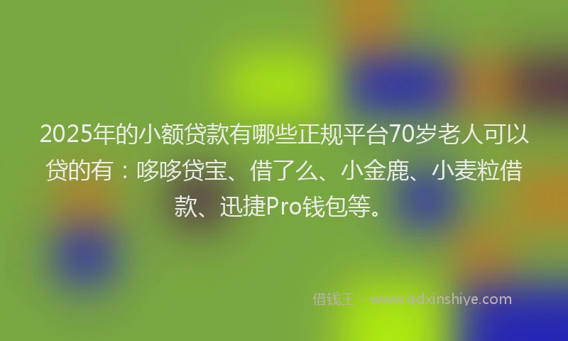 2025年的小额贷款有哪些正规平台70岁老人可以贷的有：哆哆贷宝、借了么、小金鹿、小麦粒借款、迅捷Pro钱包等。