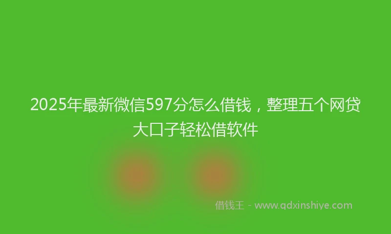 2025年最新微信597分怎么借钱，整理五个网贷大口子轻松借软件