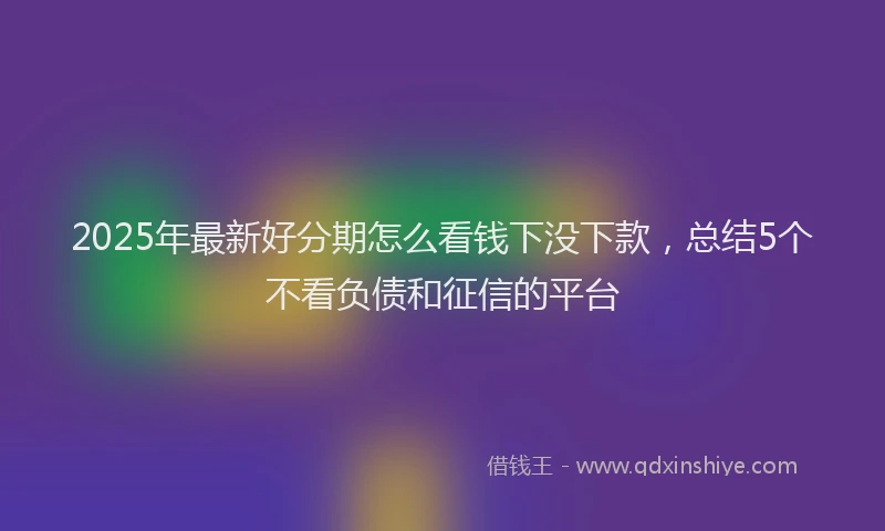 2025年最新好分期怎么看钱下没下款，总结5个不看负债和征信的平台