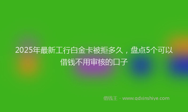2025年最新工行白金卡被拒多久，盘点5个可以借钱不用审核的口子