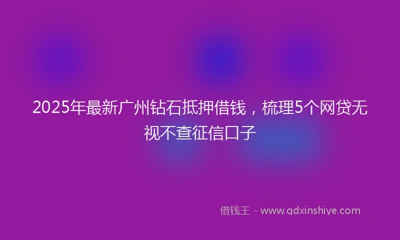 2025年最新广州钻石抵押借钱，梳理5个网贷无视不查征信口子