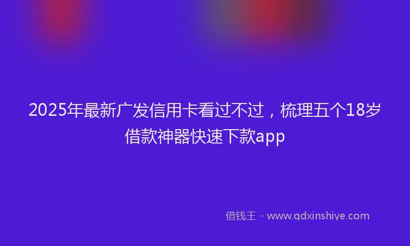 2025年最新广发信用卡看过不过，梳理五个18岁借款神器快速下款app