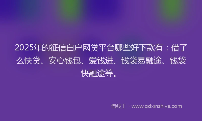 2025年的征信白户网贷平台哪些好下款有：借了么快贷、安心钱包、爱钱进、钱袋易融途、钱袋快融途等。