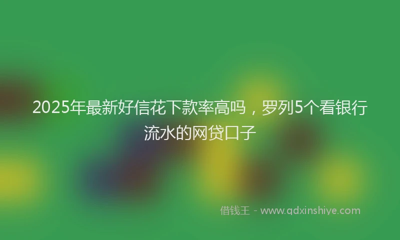 2025年最新好信花下款率高吗，罗列5个看银行流水的网贷口子