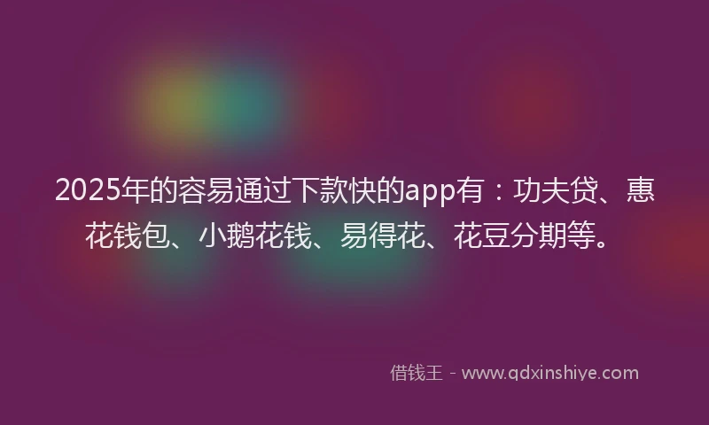 2025年的容易通过下款快的app有：功夫贷、惠花钱包、小鹅花钱、易得花、花豆分期等。