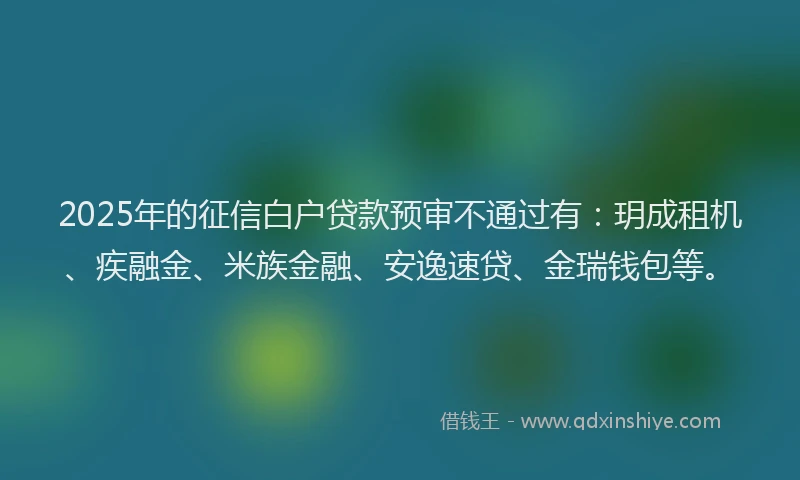 2025年的征信白户贷款预审不通过有：玥成租机、疾融金、米族金融、安逸速贷、金瑞钱包等。