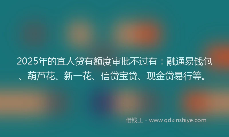 2025年的宜人贷有额度审批不过有：融通易钱包、葫芦花、新一花、信贷宝贷、现金贷易行等。