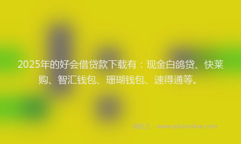 2025年的好会借贷款下载有：现金白鸽贷、快莱购、智汇钱包、珊瑚钱包、速得通等。