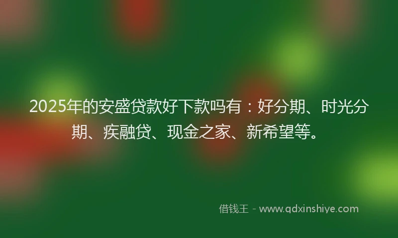 2025年的安盛贷款好下款吗有：好分期、时光分期、疾融贷、现金之家、新希望等。