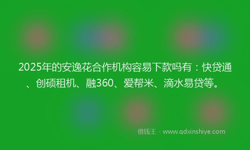 2025年的安逸花合作机构容易下款吗有：快贷通、创硕租机、融360、爱帮米、滴水易贷等。