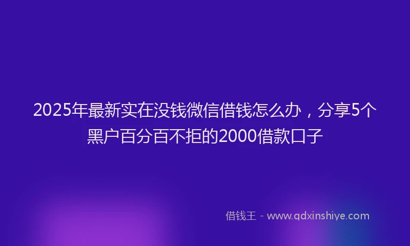 2025年最新实在没钱微信借钱怎么办，分享5个黑户百分百不拒的2000借款口子