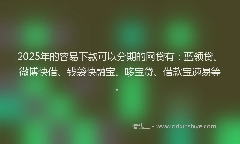 2025年的容易下款可以分期的网贷有：蓝领贷、微博快借、钱袋快融宝、哆宝贷、借款宝速易等。
