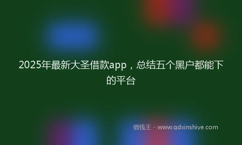 2025年最新大圣借款app，总结五个黑户都能下的平台