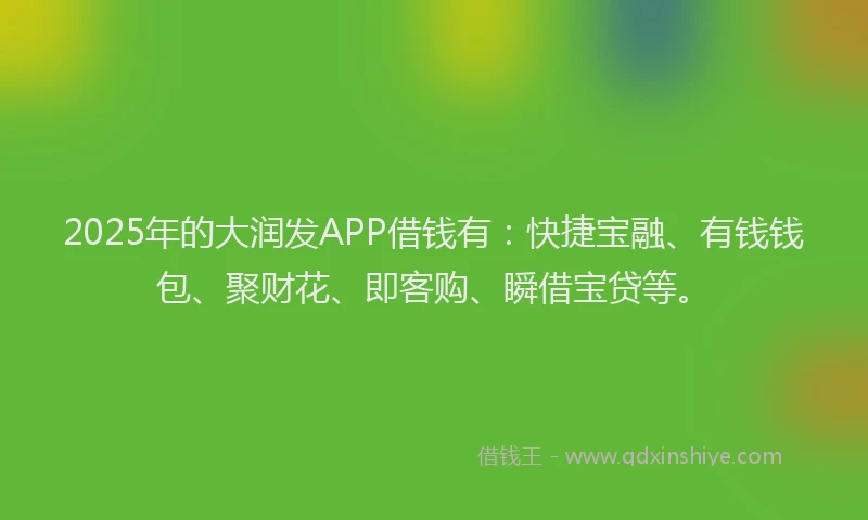 2025年的大润发APP借钱有：快捷宝融、有钱钱包、聚财花、即客购、瞬借宝贷等。