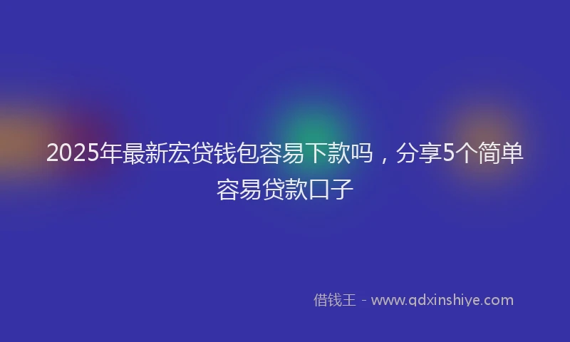 2025年最新宏贷钱包容易下款吗，分享5个简单容易贷款口子