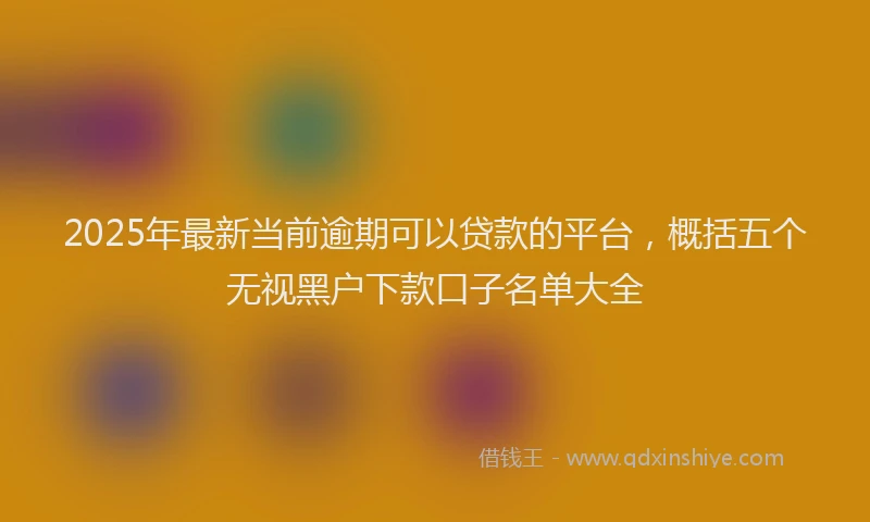 2025年最新当前逾期可以贷款的平台，概括五个无视黑户下款口子名单大全