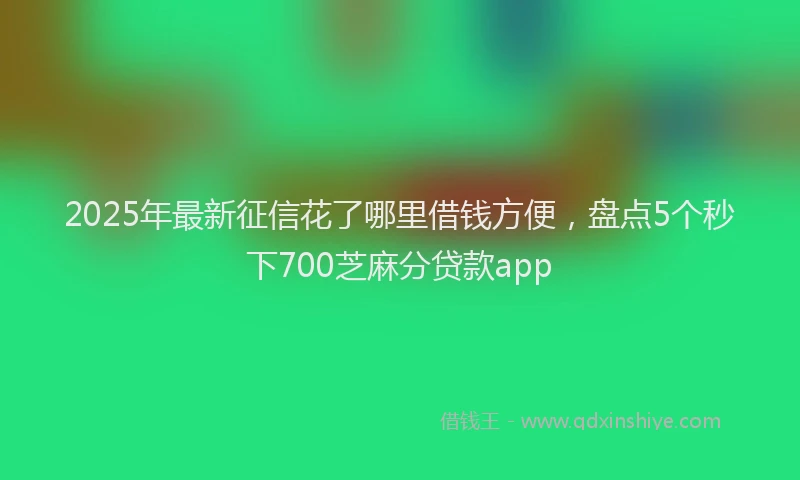 2025年最新征信花了哪里借钱方便，盘点5个秒下700芝麻分贷款app