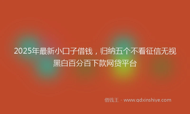 2025年最新小囗子借钱，归纳五个不看征信无视黑白百分百下款网贷平台