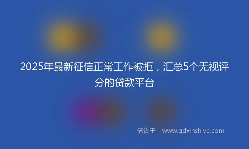 2025年最新征信正常工作被拒，汇总5个无视评分的贷款平台
