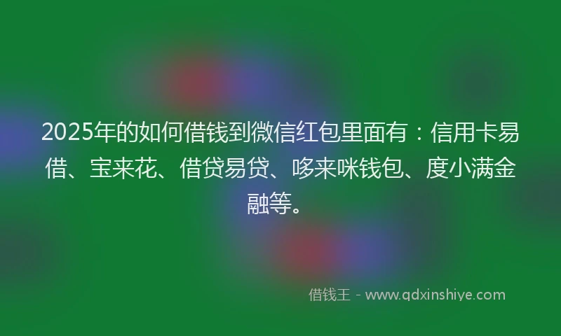 2025年的如何借钱到微信红包里面有：信用卡易借、宝来花、借贷易贷、哆来咪钱包、度小满金融等。