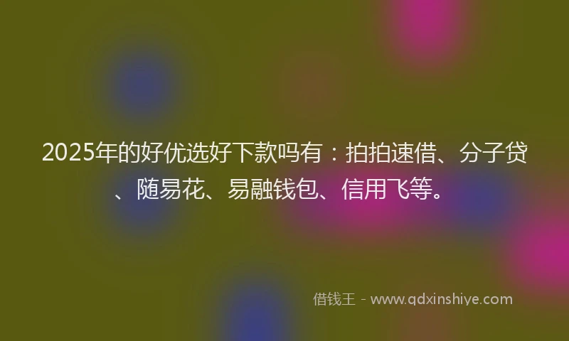 2025年的好优选好下款吗有：拍拍速借、分子贷、随易花、易融钱包、信用飞等。
