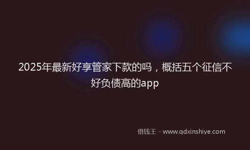 2025年最新好享管家下款的吗，概括五个征信不好负债高的app