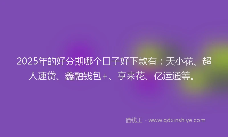 2025年的好分期哪个口子好下款有：天小花、超人速贷、鑫融钱包+、享来花、亿运通等。