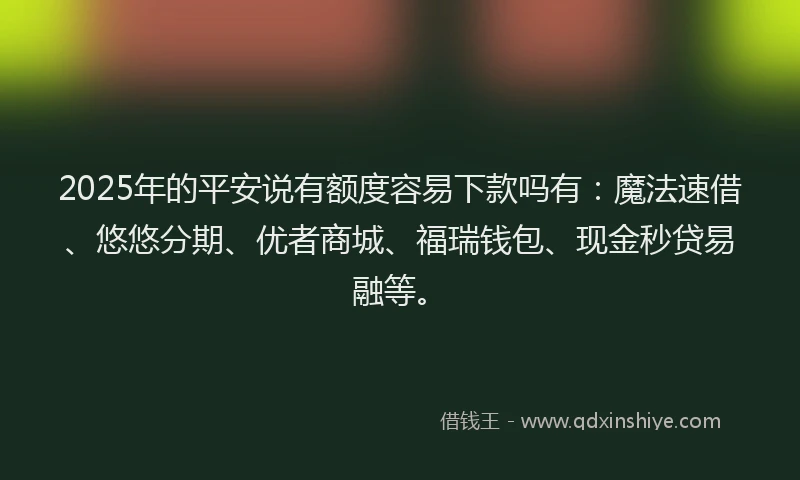 2025年的平安说有额度容易下款吗有：魔法速借、悠悠分期、优者商城、福瑞钱包、现金秒贷易融等。